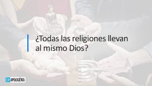 ¿Todas las religiones llevan al mismo Dios?